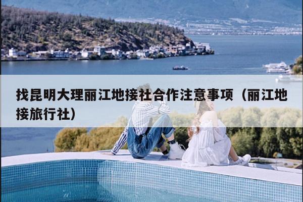 找昆明大理丽江地接社合作注意事项（丽江地接旅行社）