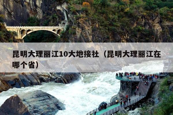昆明大理丽江10大地接社（昆明大理丽江在哪个省）