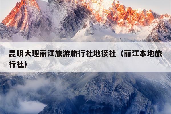 昆明大理丽江旅游旅行社地接社（丽江本地旅行社）