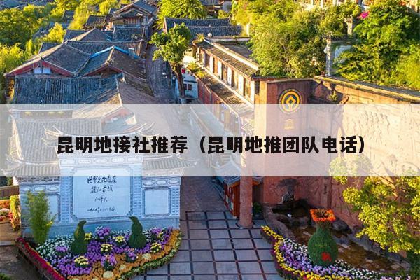 昆明地接社推荐（昆明地推团队电话）