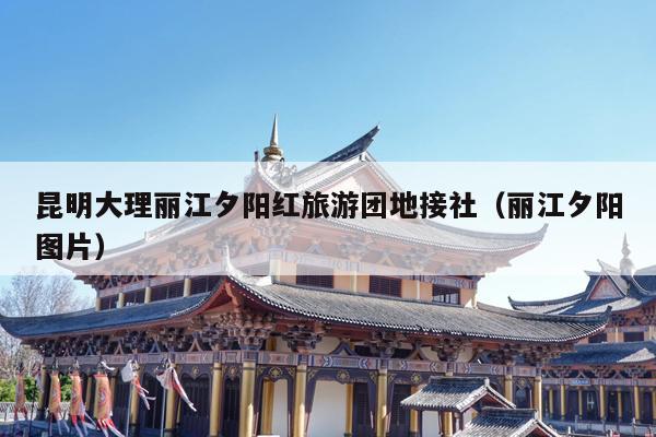 昆明大理丽江夕阳红旅游团地接社（丽江夕阳图片）