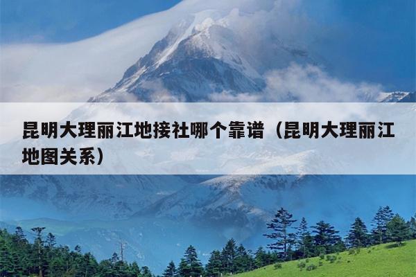 昆明大理丽江地接社哪个靠谱（昆明大理丽江地图关系）