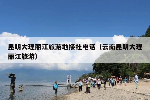 昆明大理丽江旅游地接社电话（云南昆明大理丽江旅游）