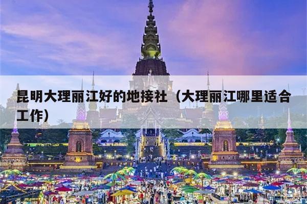 昆明大理丽江好的地接社（大理丽江哪里适合工作）