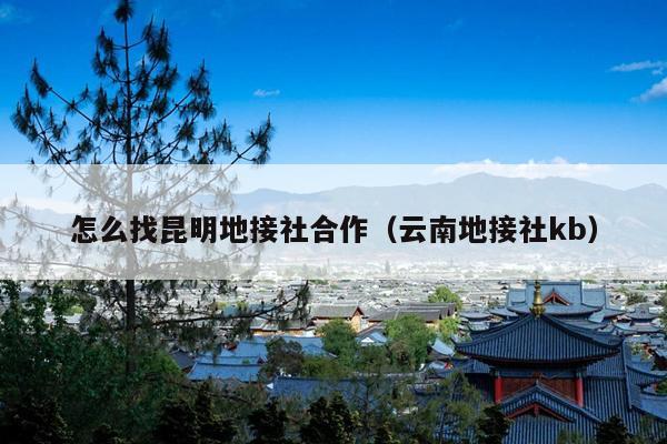 怎么找昆明地接社合作（云南地接社kb）