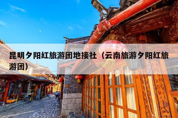 昆明夕阳红旅游团地接社（云南旅游夕阳红旅游团）