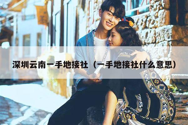 深圳云南一手地接社（一手地接社什么意思）