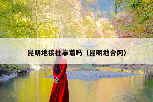 昆明地接社靠谱吗（昆明地合网）