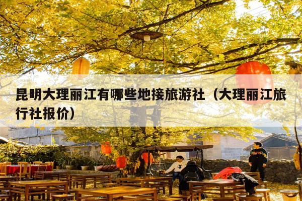 昆明大理丽江有哪些地接旅游社（大理丽江旅行社报价）