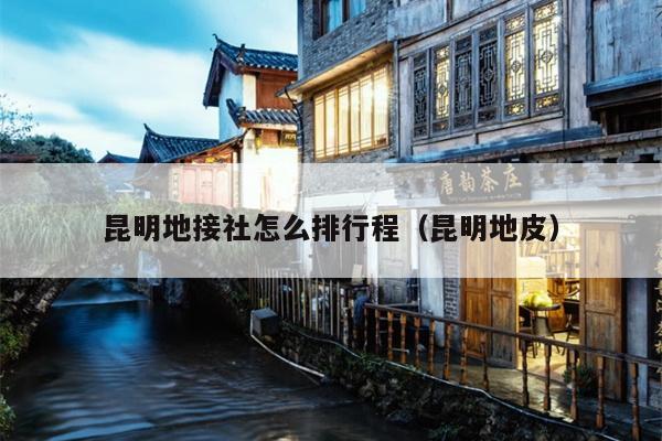昆明地接社怎么排行程（昆明地皮）