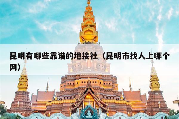 昆明有哪些靠谱的地接社（昆明市找人上哪个网）