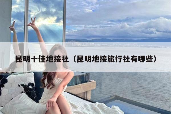 昆明十佳地接社（昆明地接旅行社有哪些）
