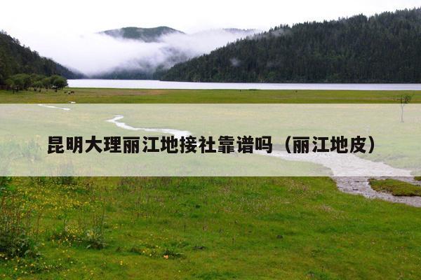 昆明大理丽江地接社靠谱吗（丽江地皮）