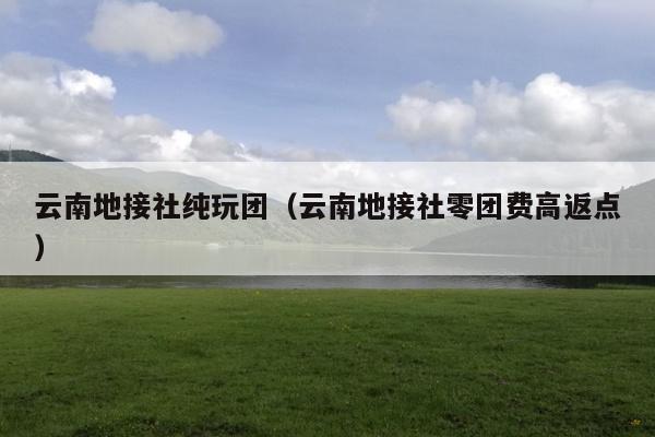 云南地接社纯玩团（云南地接社零团费高返点）