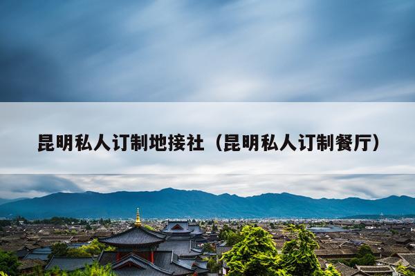 昆明私人订制地接社（昆明私人订制餐厅）