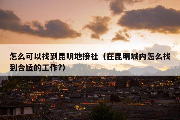 怎么可以找到昆明地接社（在昆明城内怎么找到合适的工作?）