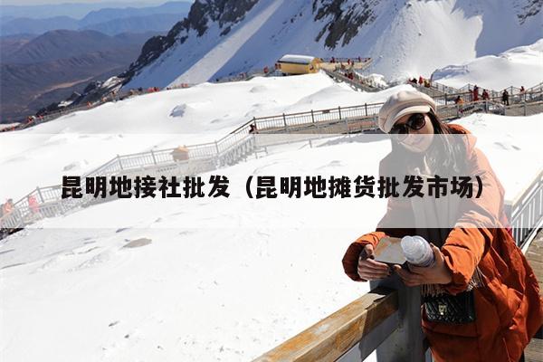 昆明地接社批发（昆明地摊货批发市场）