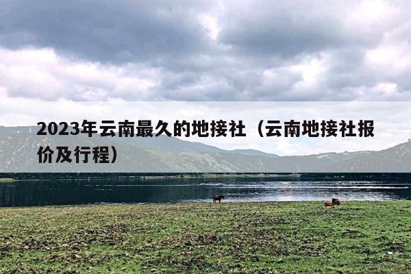 2023年云南最久的地接社（云南地接社报价及行程）