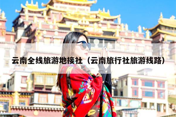云南全线旅游地接社（云南旅行社旅游线路）