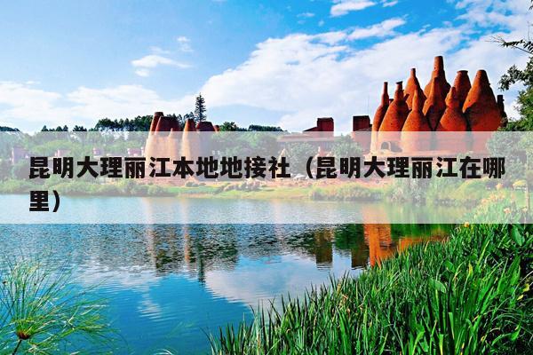 昆明大理丽江本地地接社（昆明大理丽江在哪里）