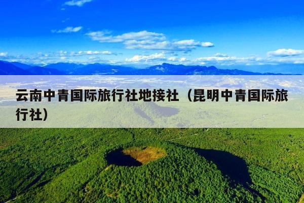 云南中青国际旅行社地接社（昆明中青国际旅行社）