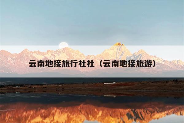 云南地接旅行社社（云南地接旅游）