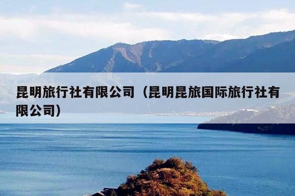 昆明旅行社有限公司（昆明昆旅国际旅行社有限公司）
