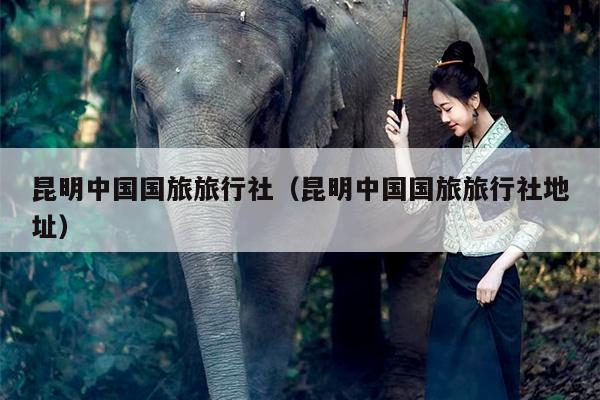 昆明中国国旅旅行社（昆明中国国旅旅行社地址）