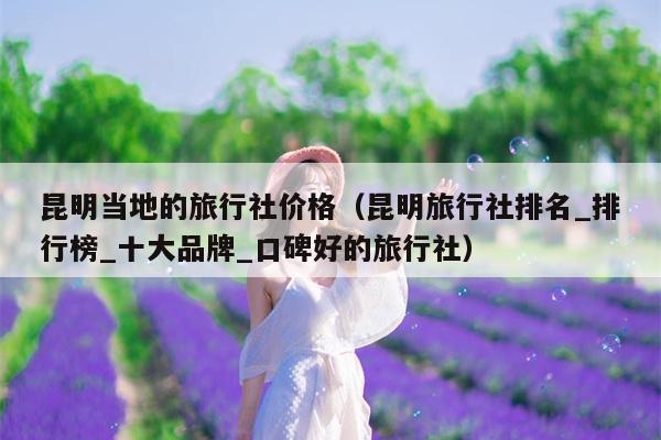 昆明当地的旅行社价格（昆明旅行社排名_排行榜_十大品牌_口碑好的旅行社）