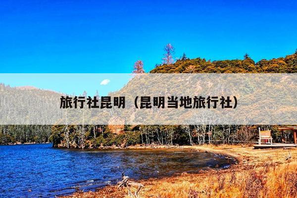 旅行社昆明（昆明当地旅行社）