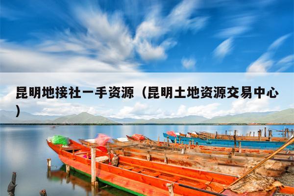 昆明地接社一手资源（昆明土地资源交易中心）