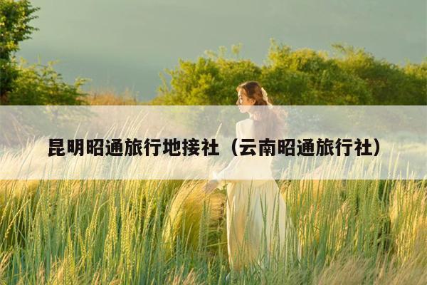 昆明昭通旅行地接社（云南昭通旅行社）