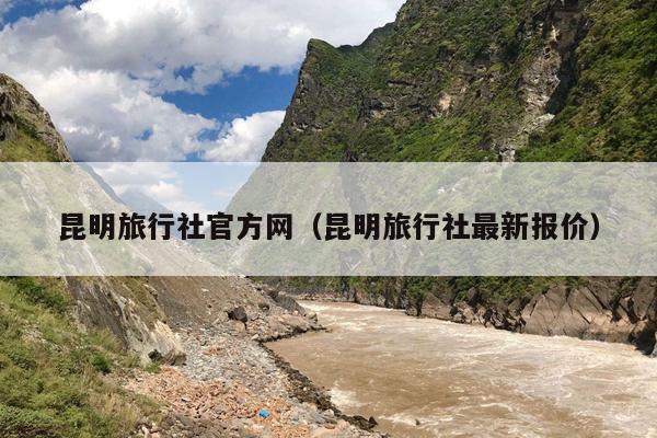 昆明旅行社官方网（昆明旅行社最新报价）