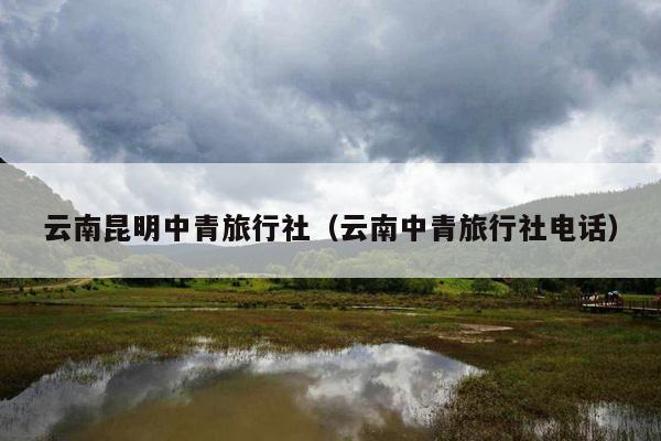 云南昆明中青旅行社（云南中青旅行社电话）