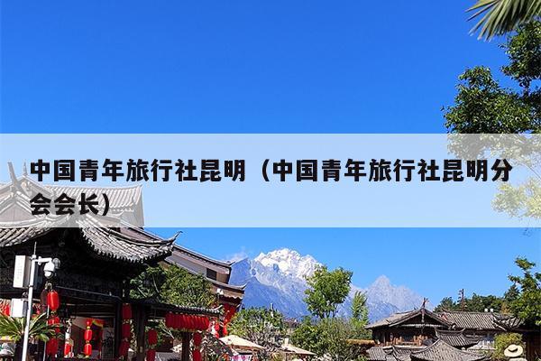 中国青年旅行社昆明（中国青年旅行社昆明分会会长）