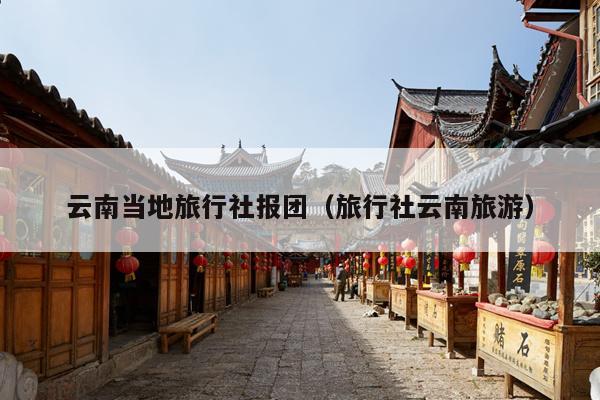 云南当地旅行社报团（旅行社云南旅游）