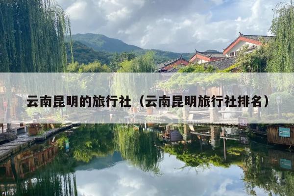 云南昆明的旅行社（云南昆明旅行社排名）