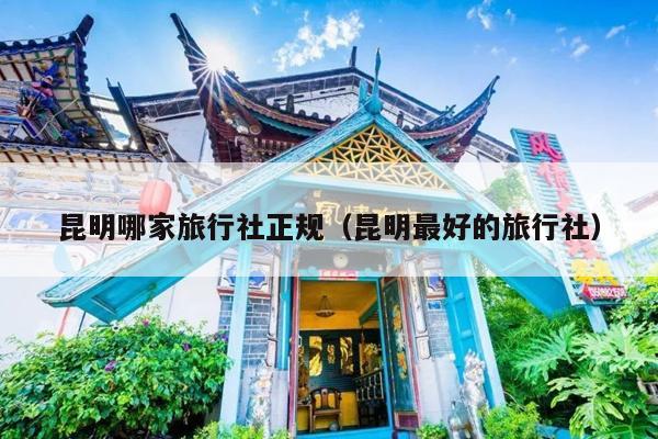 昆明哪家旅行社正规（昆明最好的旅行社）