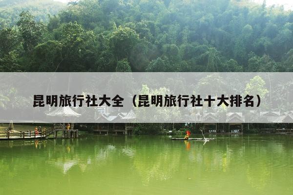 昆明旅行社大全（昆明旅行社十大排名）