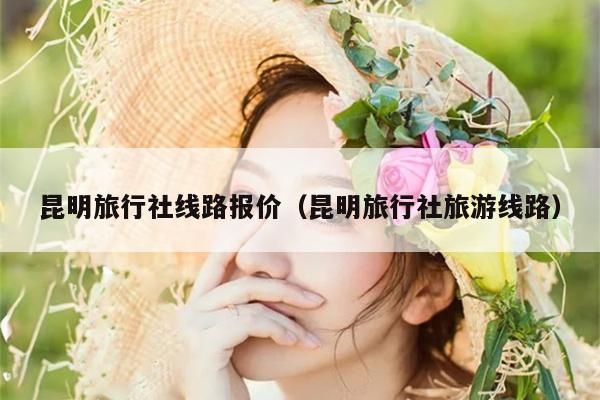 昆明旅行社线路报价（昆明旅行社旅游线路）