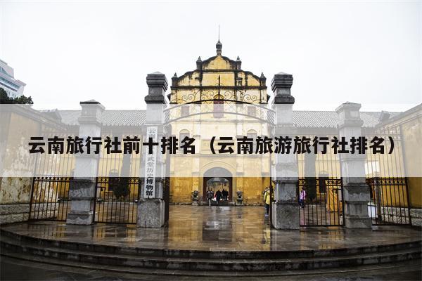 云南旅行社前十排名（云南旅游旅行社排名）