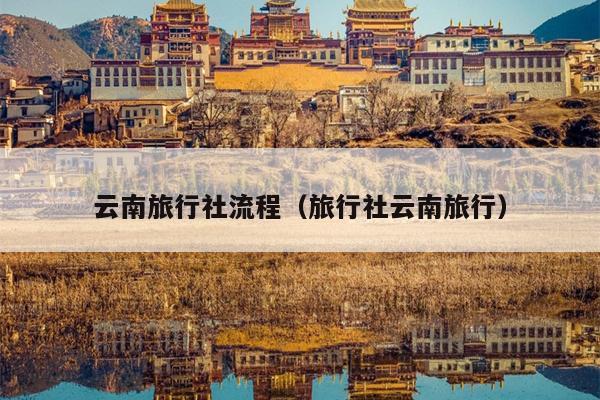 云南旅行社流程（旅行社云南旅行）