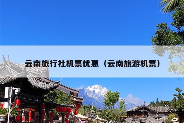 云南旅行社机票优惠（云南旅游机票）