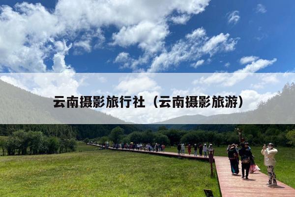 云南摄影旅行社（云南摄影旅游）