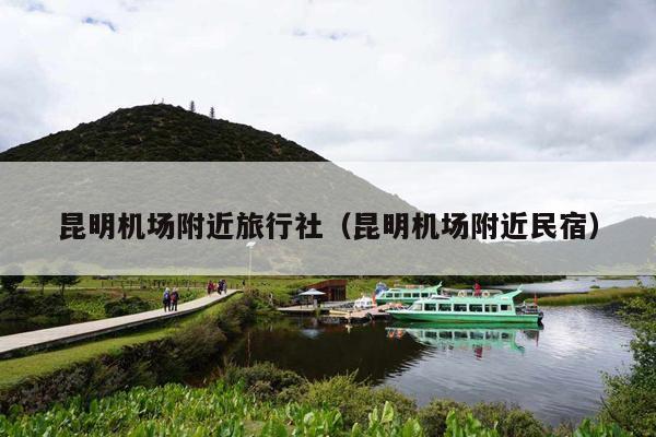 昆明机场附近旅行社（昆明机场附近民宿）