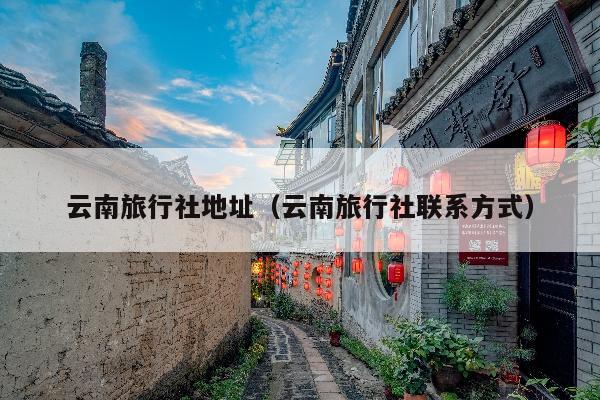 云南旅行社地址（云南旅行社联系方式）