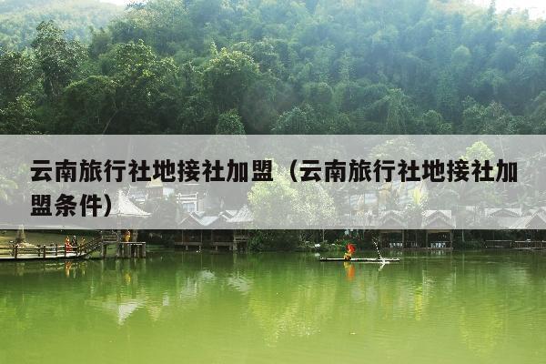 云南旅行社地接社加盟（云南旅行社地接社加盟条件）