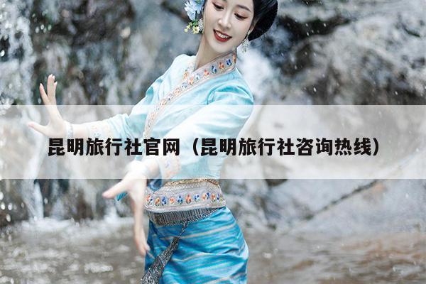 昆明旅行社官网（昆明旅行社咨询热线）