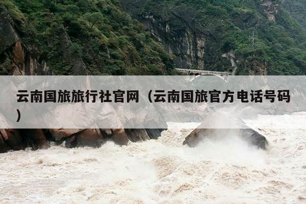 云南国旅旅行社官网（云南国旅官方电话号码）