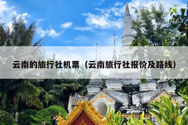 云南的旅行社机票（云南旅行社报价及路线）
